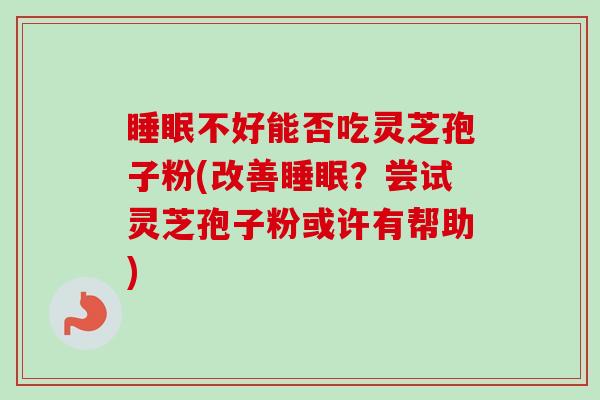 不好能否吃灵芝孢子粉(改善？尝试灵芝孢子粉或许有帮助)