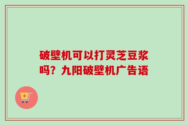 破壁机可以打灵芝豆浆吗?九阳破壁机广告语 破壁机可以打灵芝豆浆吗?九阳破壁机广告语