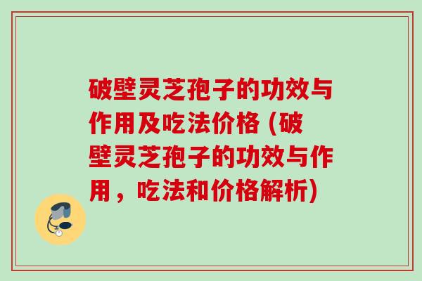 破壁灵芝孢子的功效与作用及吃法价格 (破壁灵芝孢子的功效与作用,吃法和价格解析) 破壁灵芝孢子的功效与作用及吃法价格 (破壁灵芝孢子的功效与作用,吃法和价格解析)