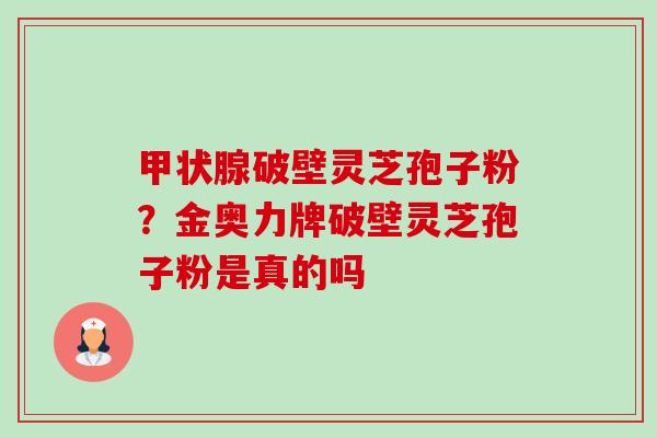 破壁灵芝孢子粉?金奥力牌破壁灵芝孢子粉是真的吗 破壁灵芝孢子粉?金奥力牌破壁灵芝孢子粉是真的吗