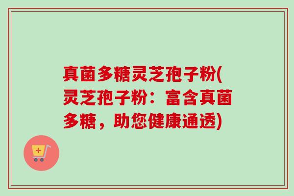 真菌多糖灵芝孢子粉(灵芝孢子粉:富含真菌多糖,助您健康通透) 真菌多糖灵芝孢子粉(灵芝孢子粉:富含真菌多糖,助您健康通透)