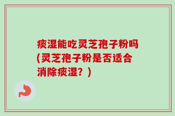 痰湿能吃灵芝孢子粉吗(灵芝孢子粉是否适合消除痰湿?) 痰湿能吃灵芝孢子粉吗(灵芝孢子粉是否适合消除痰湿?)