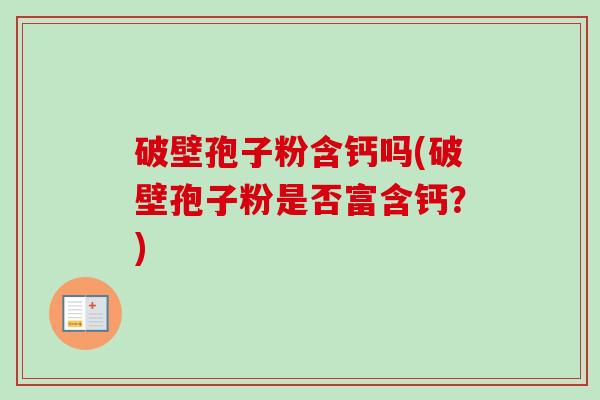 破壁孢子粉含钙吗(破壁孢子粉是否富含钙?) 破壁孢子粉含钙吗(破壁孢子粉是否富含钙?)