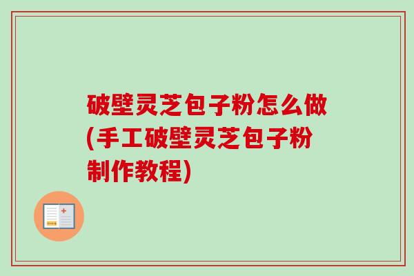 破壁灵芝包子粉怎么做(手工破壁灵芝包子粉制作教程)