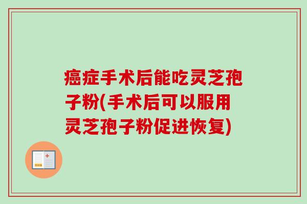 症手术后能吃灵芝孢子粉(手术后可以服用灵芝孢子粉促进恢复) 症手术后能吃灵芝孢子粉(手术后可以服用灵芝孢子粉促进恢复)