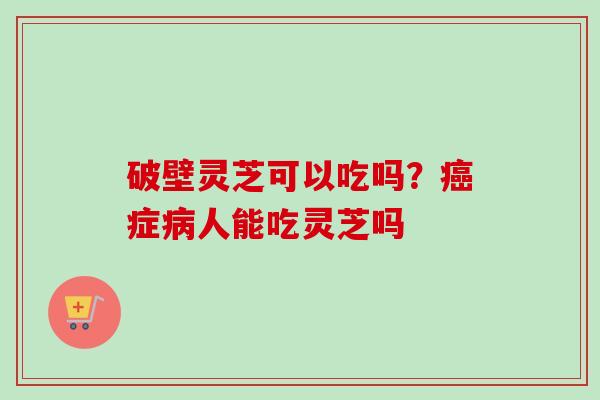 破壁灵芝可以吃吗?症人能吃灵芝吗 破壁灵芝可以吃吗?症人能吃灵芝吗