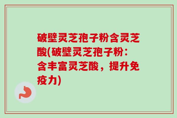 破壁灵芝孢子粉含灵芝酸(破壁灵芝孢子粉:含丰富灵芝酸,提升免疫力) 破壁灵芝孢子粉含灵芝酸(破壁灵芝孢子粉:含丰富灵芝酸,提升免疫力)
