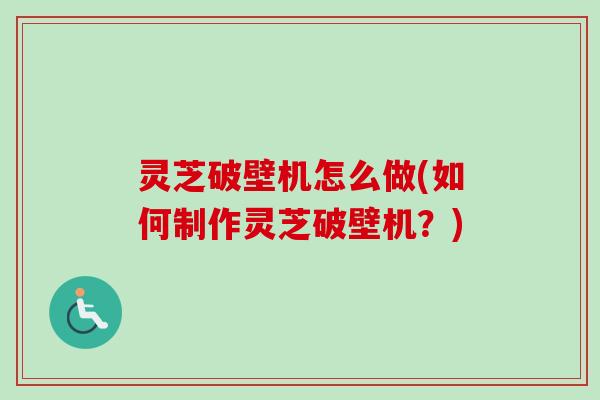 灵芝破壁机怎么做(如何制作灵芝破壁机?) 灵芝破壁机怎么做(如何制作灵芝破壁机?)
