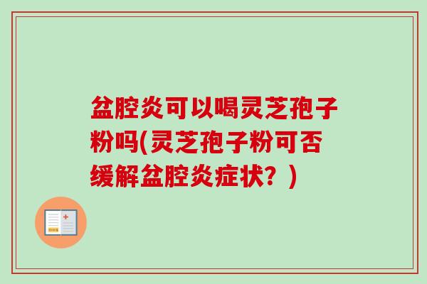 盆腔炎可以喝灵芝孢子粉吗(灵芝孢子粉可否缓解盆腔状？)
