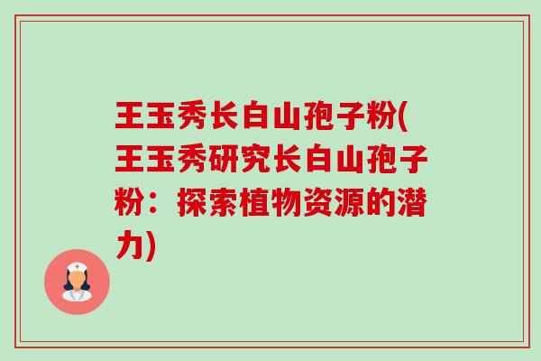 王玉秀长白山孢子粉(王玉秀研究长白山孢子粉：探索植物资源的潜力)