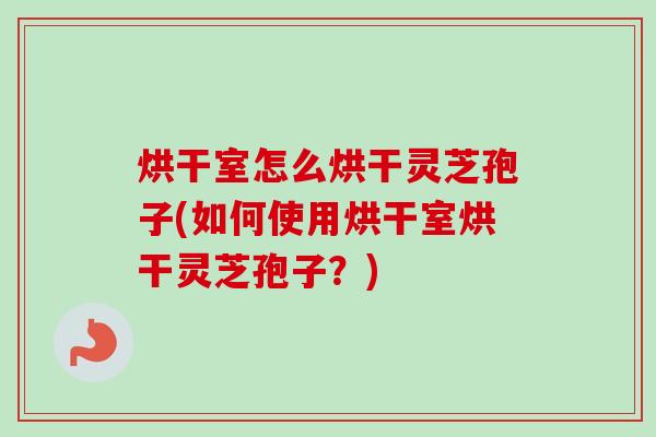 烘干室怎么烘干灵芝孢子(如何使用烘干室烘干灵芝孢子?) 烘干室怎么烘干灵芝孢子(如何使用烘干室烘干灵芝孢子?)