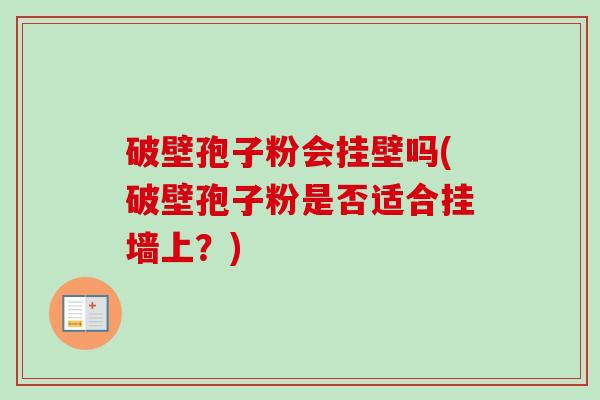 破壁孢子粉会挂壁吗(破壁孢子粉是否适合挂墙上？)