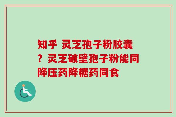 知乎 灵芝孢子粉胶囊?灵芝破壁孢子粉能同药降糖药同食 知乎 灵芝孢子粉胶囊?灵芝破壁孢子粉能同药降糖药同食