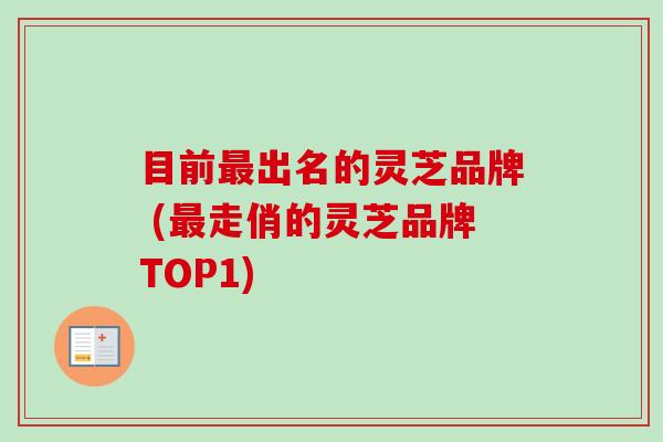 目前出名的灵芝品牌 (走俏的灵芝品牌TOP1) 目前出名的灵芝品牌 (走俏的灵芝品牌TOP1)