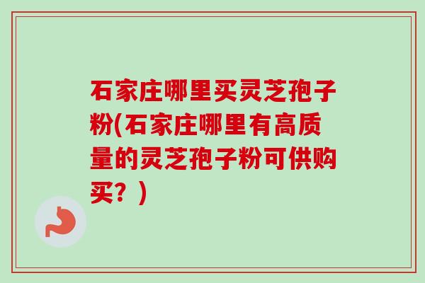 石家庄哪里买灵芝孢子粉(石家庄哪里有高质量的灵芝孢子粉可供购买?) 石家庄哪里买灵芝孢子粉(石家庄哪里有高质量的灵芝孢子粉可供购买?)