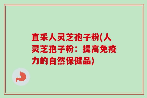 直采人灵芝孢子粉(人灵芝孢子粉:提高免疫力的自然保健品) 直采人灵芝孢子粉(人灵芝孢子粉:提高免疫力的自然保健品)