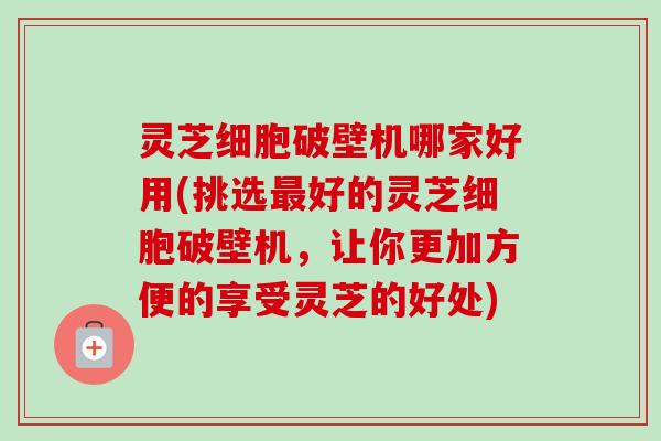 灵芝细胞破壁机哪家好用(挑选好的灵芝细胞破壁机,让你更加方便的享受灵芝的好处) 灵芝细胞破壁机哪家好用(挑选好的灵芝细胞破壁机,让你更加方便的享受灵芝的好处)