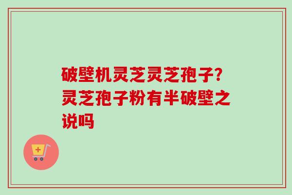 破壁机灵芝灵芝孢子?灵芝孢子粉有半破壁之说吗 破壁机灵芝灵芝孢子?灵芝孢子粉有半破壁之说吗