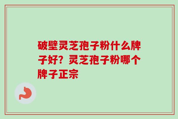 破壁灵芝孢子粉什么牌子好?灵芝孢子粉哪个牌子正宗 破壁灵芝孢子粉什么牌子好?灵芝孢子粉哪个牌子正宗