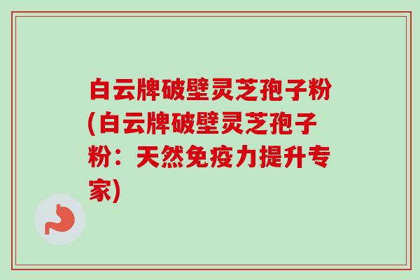 白云牌破壁灵芝孢子粉(白云牌破壁灵芝孢子粉：天然免疫力提升专家)