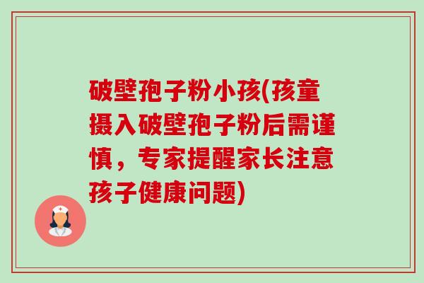 破壁孢子粉小孩(孩童摄入破壁孢子粉后需谨慎,专家提醒家长注意孩子健康问题) 破壁孢子粉小孩(孩童摄入破壁孢子粉后需谨慎,专家提醒家长注意孩子健康问题)