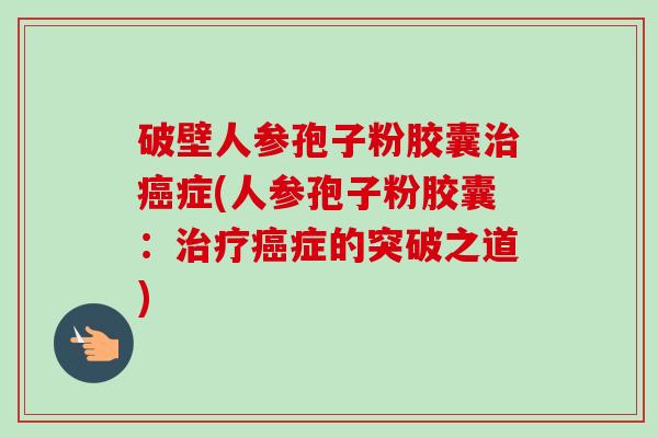 破壁人参孢子粉胶囊症(人参孢子粉胶囊：症的突破之道)