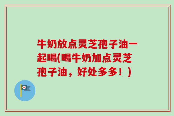 牛奶放点灵芝孢子油一起喝(喝牛奶加点灵芝孢子油,好处多多!) 牛奶放点灵芝孢子油一起喝(喝牛奶加点灵芝孢子油,好处多多!)