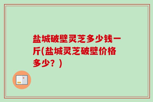 盐城破壁灵芝多少钱一斤(盐城灵芝破壁价格多少？)
