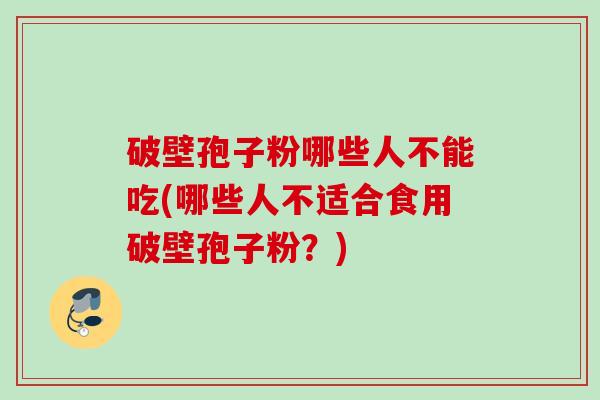 破壁孢子粉哪些人不能吃(哪些人不适合食用破壁孢子粉?) 破壁孢子粉哪些人不能吃(哪些人不适合食用破壁孢子粉?)
