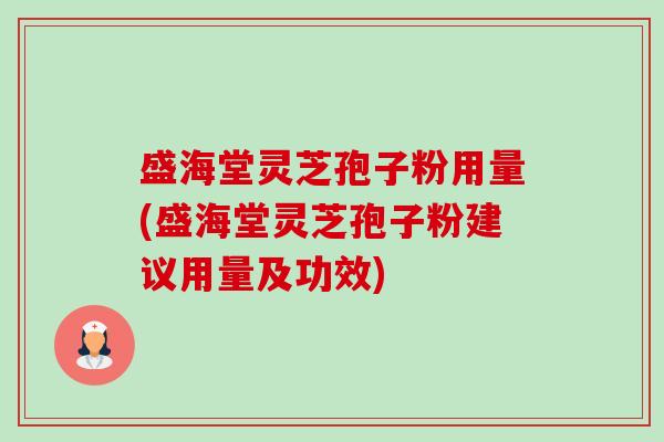 盛海堂灵芝孢子粉用量(盛海堂灵芝孢子粉建议用量及功效) 盛海堂灵芝孢子粉用量(盛海堂灵芝孢子粉建议用量及功效)