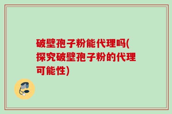破壁孢子粉能代理吗(探究破壁孢子粉的代理可能性)