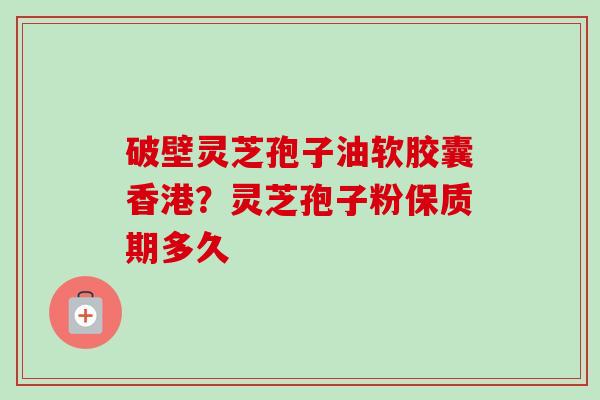 破壁灵芝孢子油软胶囊香港?灵芝孢子粉保质期多久 破壁灵芝孢子油软胶囊香港?灵芝孢子粉保质期多久