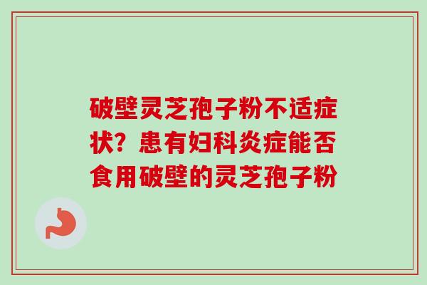 破壁灵芝孢子粉不适症状？患有能否食用破壁的灵芝孢子粉