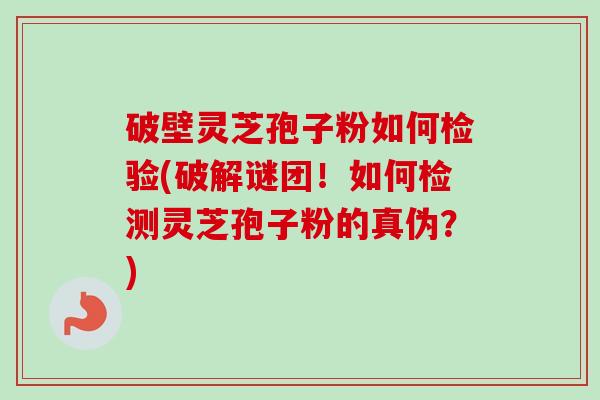 破壁灵芝孢子粉如何检验(破解谜团!如何检测灵芝孢子粉的真伪?) 破壁灵芝孢子粉如何检验(破解谜团!如何检测灵芝孢子粉的真伪?)