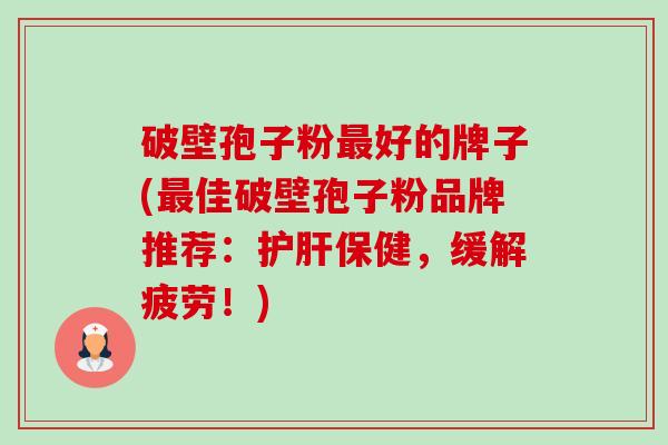 破壁孢子粉好的牌子(佳破壁孢子粉品牌推荐：保健，缓解疲劳！)