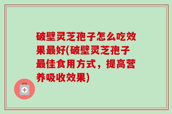 破壁灵芝孢子怎么吃效果好(破壁灵芝孢子佳食用方式,提高营养吸收效果) 破壁灵芝孢子怎么吃效果好(破壁灵芝孢子佳食用方式,提高营养吸收效果)
