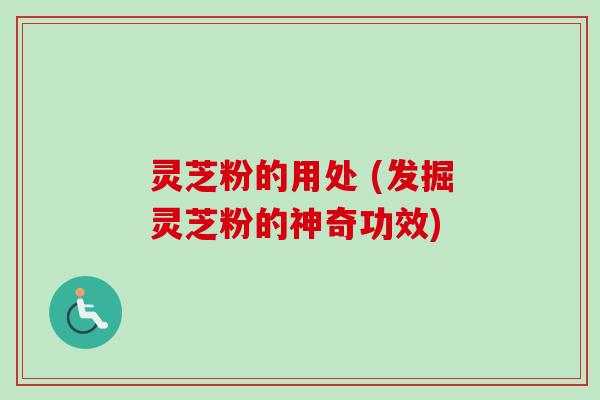 灵芝粉的用处 (发掘灵芝粉的神奇功效)