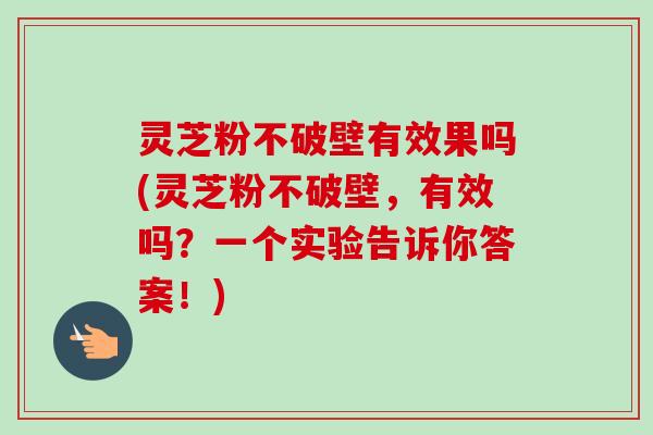 灵芝粉不破壁有效果吗(灵芝粉不破壁,有效吗?一个实验告诉你答案!) 灵芝粉不破壁有效果吗(灵芝粉不破壁,有效吗?一个实验告诉你答案!)
