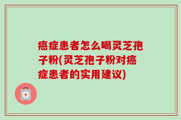 症患者怎么喝灵芝孢子粉(灵芝孢子粉对症患者的实用建议) 症患者怎么喝灵芝孢子粉(灵芝孢子粉对症患者的实用建议)