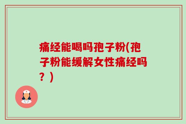 痛经能喝吗孢子粉(孢子粉能缓解女性痛经吗?) 痛经能喝吗孢子粉(孢子粉能缓解女性痛经吗?)