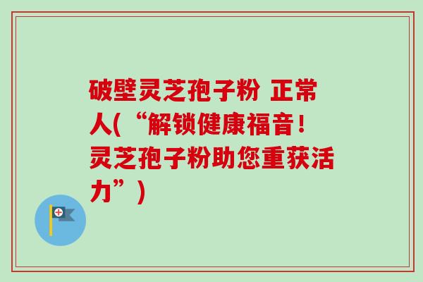 破壁灵芝孢子粉 正常人(“解锁健康福音！灵芝孢子粉助您重获活力”)