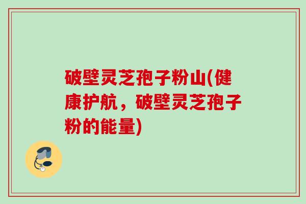 破壁灵芝孢子粉山(健康护航,破壁灵芝孢子粉的能量) 破壁灵芝孢子粉山(健康护航,破壁灵芝孢子粉的能量)
