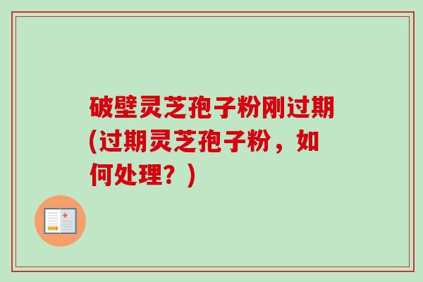 破壁灵芝孢子粉刚过期(过期灵芝孢子粉,如何处理?) 破壁灵芝孢子粉刚过期(过期灵芝孢子粉,如何处理?)