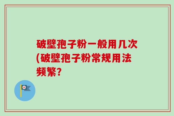 破壁孢子粉一般用几次(破壁孢子粉常规用法频繁? 破壁孢子粉一般用几次(破壁孢子粉常规用法频繁?