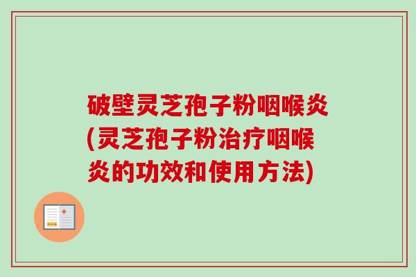 破壁灵芝孢子粉咽喉炎(灵芝孢子粉咽喉炎的功效和使用方法) 破壁灵芝孢子粉咽喉炎(灵芝孢子粉咽喉炎的功效和使用方法)
