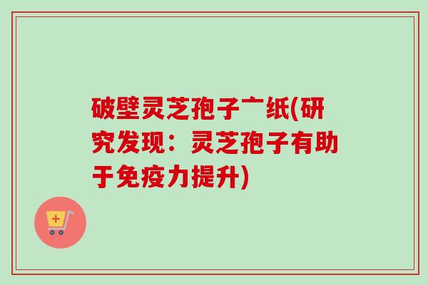 破壁灵芝孢子亠纸(研究发现：灵芝孢子有助于免疫力提升)
