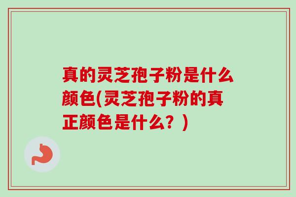 真的灵芝孢子粉是什么颜色(灵芝孢子粉的真正颜色是什么?) 真的灵芝孢子粉是什么颜色(灵芝孢子粉的真正颜色是什么?)