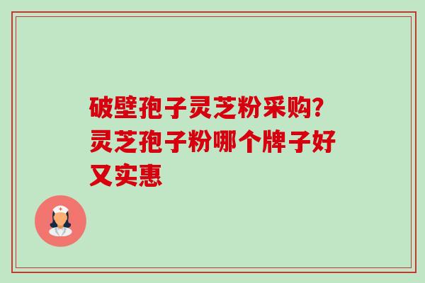 破壁孢子灵芝粉采购?灵芝孢子粉哪个牌子好又实惠 破壁孢子灵芝粉采购?灵芝孢子粉哪个牌子好又实惠