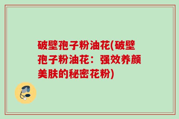 破壁孢子粉油花(破壁孢子粉油花：强效养颜美肤的秘密花粉)