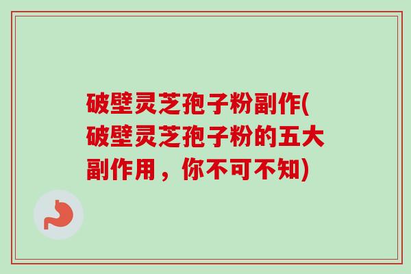 破壁灵芝孢子粉副作(破壁灵芝孢子粉的五大副作用,你不可不知) 破壁灵芝孢子粉副作(破壁灵芝孢子粉的五大副作用,你不可不知)